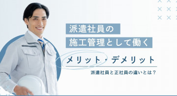 派遣施工管理のメリット・デメリット!正社員との違いや向いている人の特徴を解説
